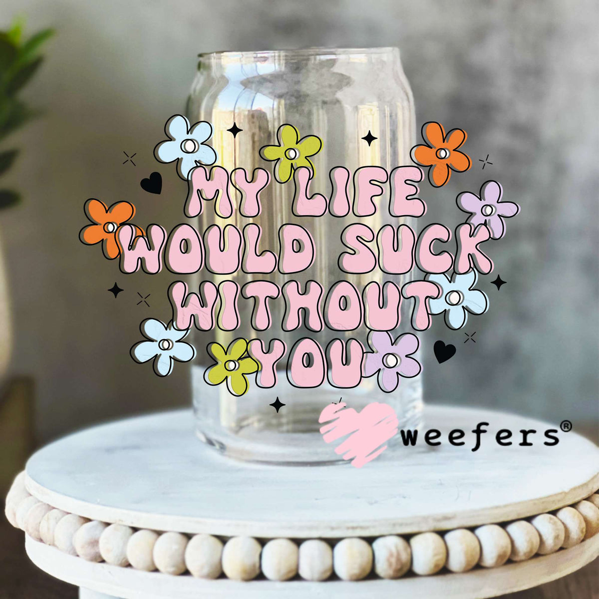 My Life Would Suck Without You UV DTF Decal 16oz Libbey Glass Original Size Weefers