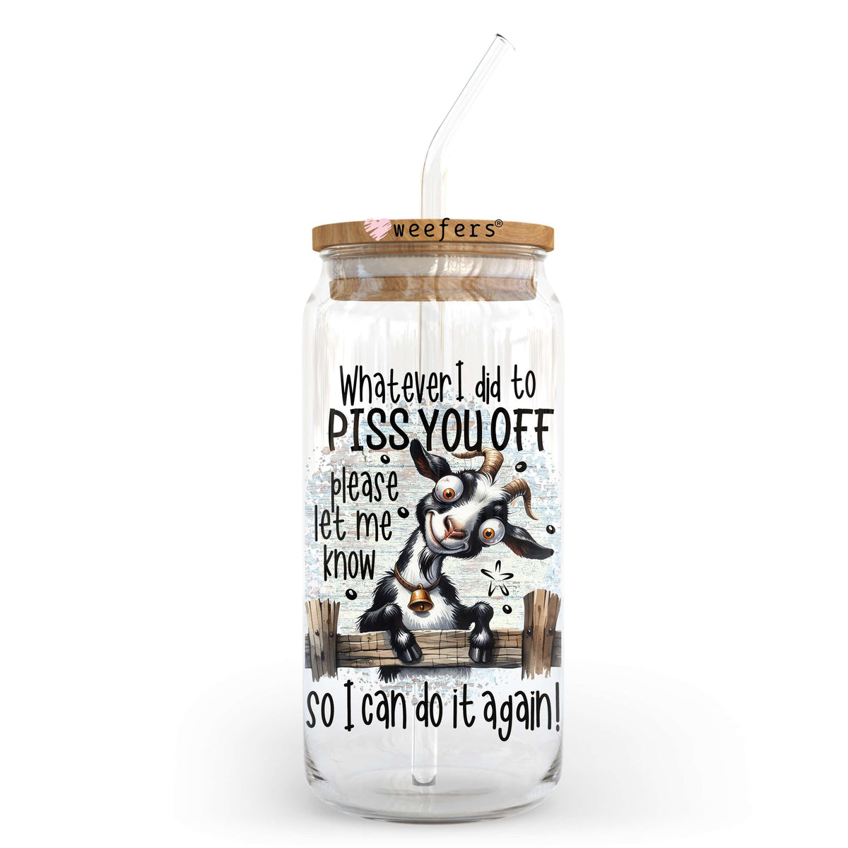 Whatever I did to Piss You Off Please Let Me know So I can Do it Again 20oz Libbey Glass Can, 34oz Hip Sip, 40oz Tumbler, 24oz Cold Cup UV DTF or Sublimation Decal Transfer Weefers