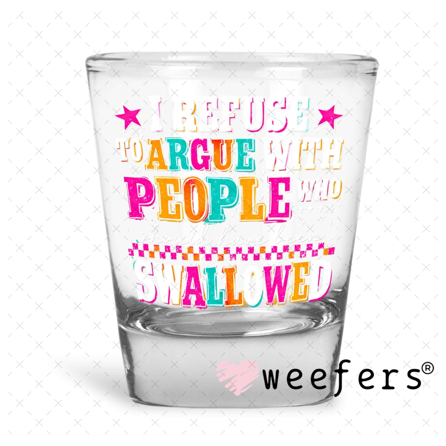 UV DTF Decal - I Refuse to Argue with People who should have been swalled White Text Shot Glass Heavy Base Weefers