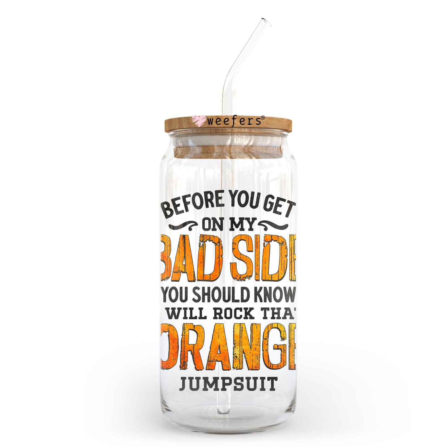 Before you get on my bad side Just know I will rock that Orange Jumpsuit 20oz Libbey Glass Can, 34oz Hip Sip, 40oz Tumbler, 24oz Cold Cup UV DTF Decal Weefers