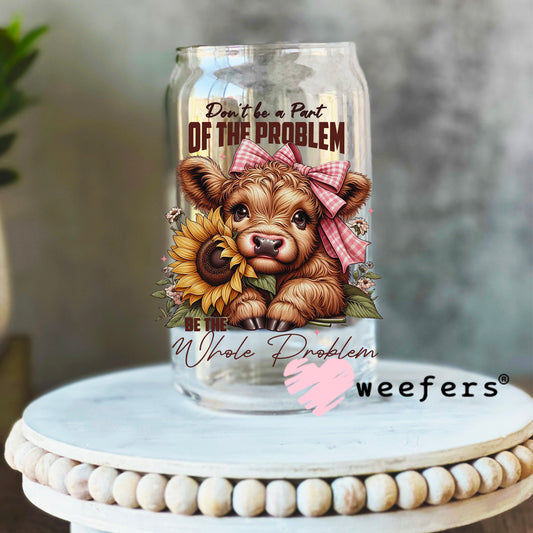 Don't Be Part of the Problem Be The Whole Problem Cow UV DTF Decal 16oz Libbey Glass Original Size Weefers