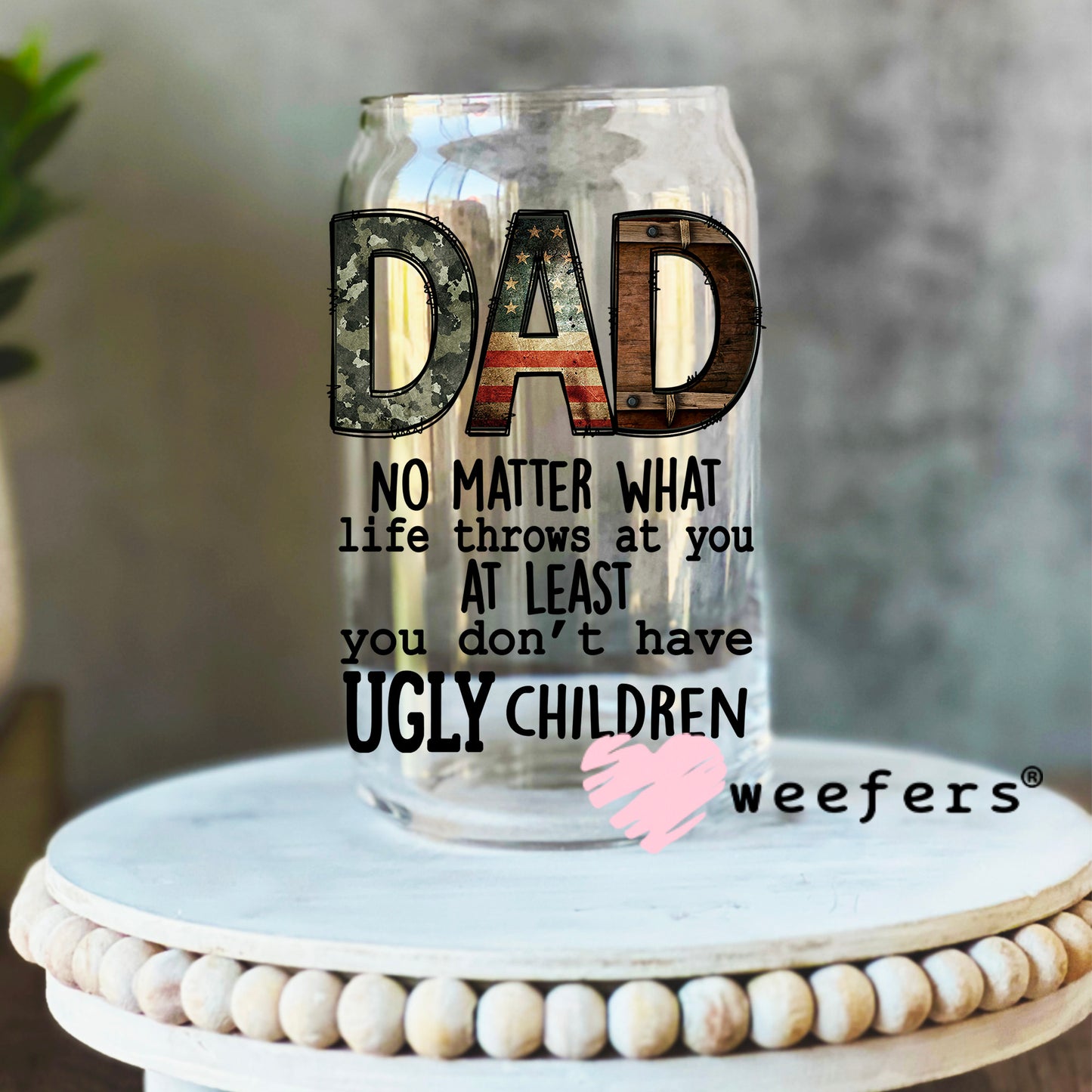 Dad No Matter What Life Throws at You At Least You Don't Have Ugly Children UV DTF Decal 16oz Libbey Glass Original Size Weefers