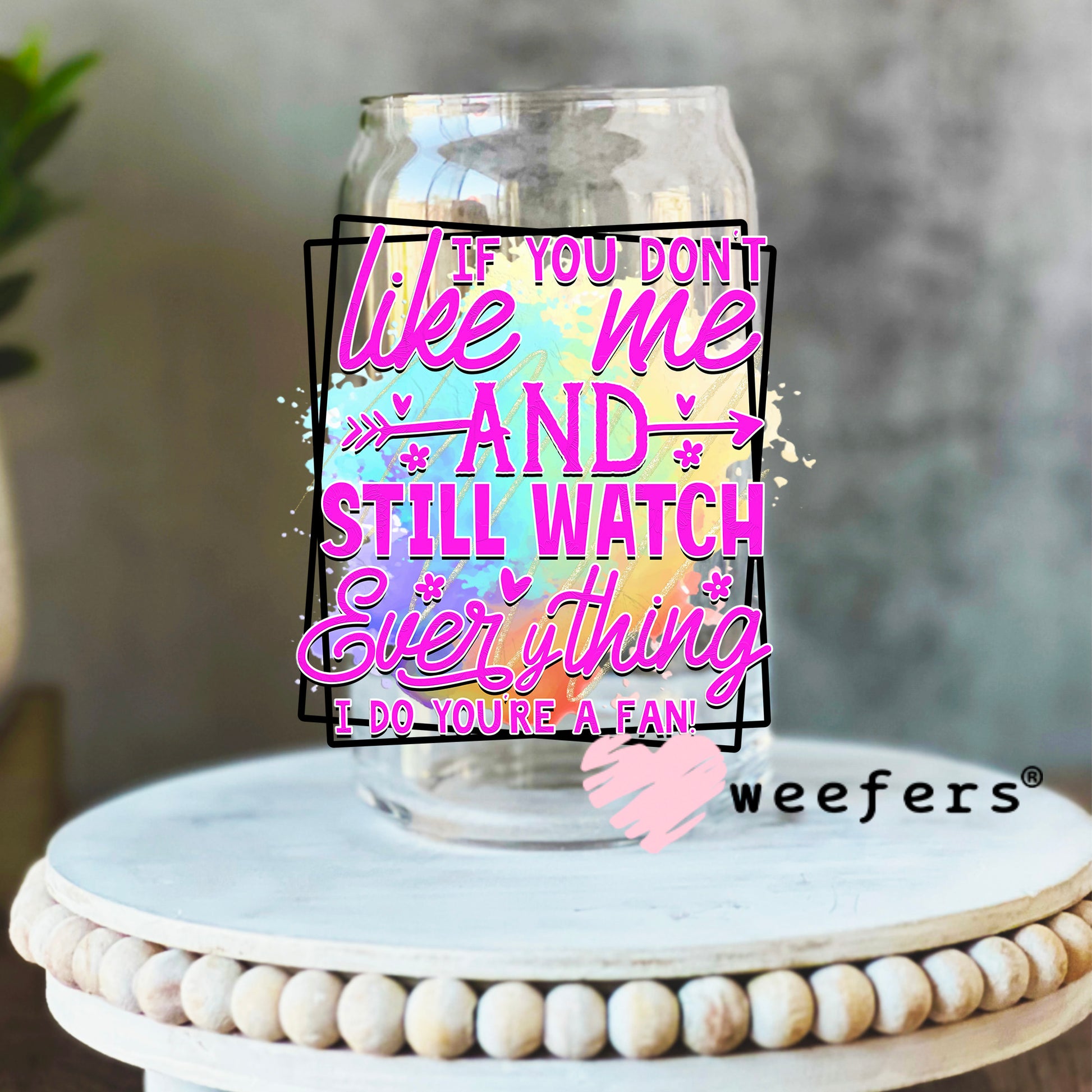 If you don't like me and still watch everything I do you're a FAN UV DTF Decal 16oz Libbey Glass Original Size Weefers