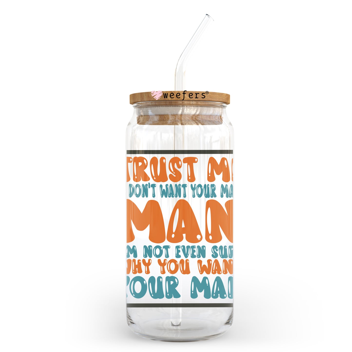 Trust Me I Don't Want Your Man I'm Not Even Sure Why You Want Your Man 20oz Libbey Glass Can, 34oz Hip Sip, 40oz Tumbler, 24oz Cold Cup UV DTF or Sublimation Decal Transfer - Weefers