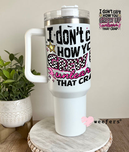UV DTF Decal - I don't Care How you Grew Up 40oz Tumbler Weefers