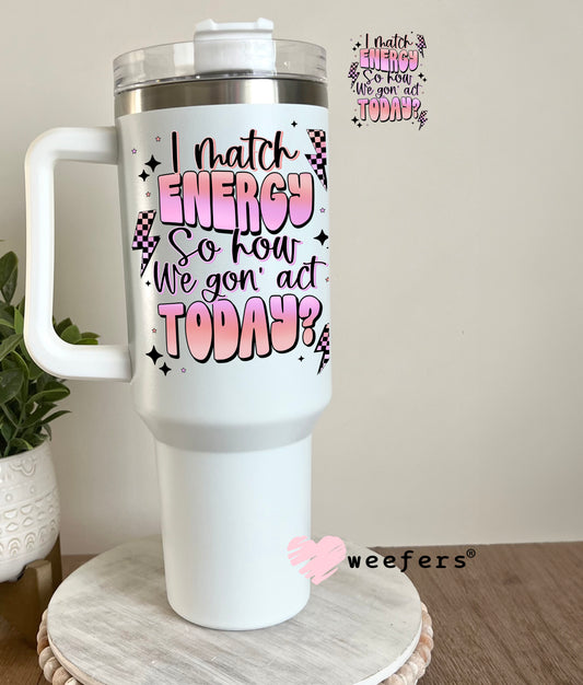 I match Energy So How We Gon' Act Today UV DTF Decal 40oz Tumbler Decal Weefers