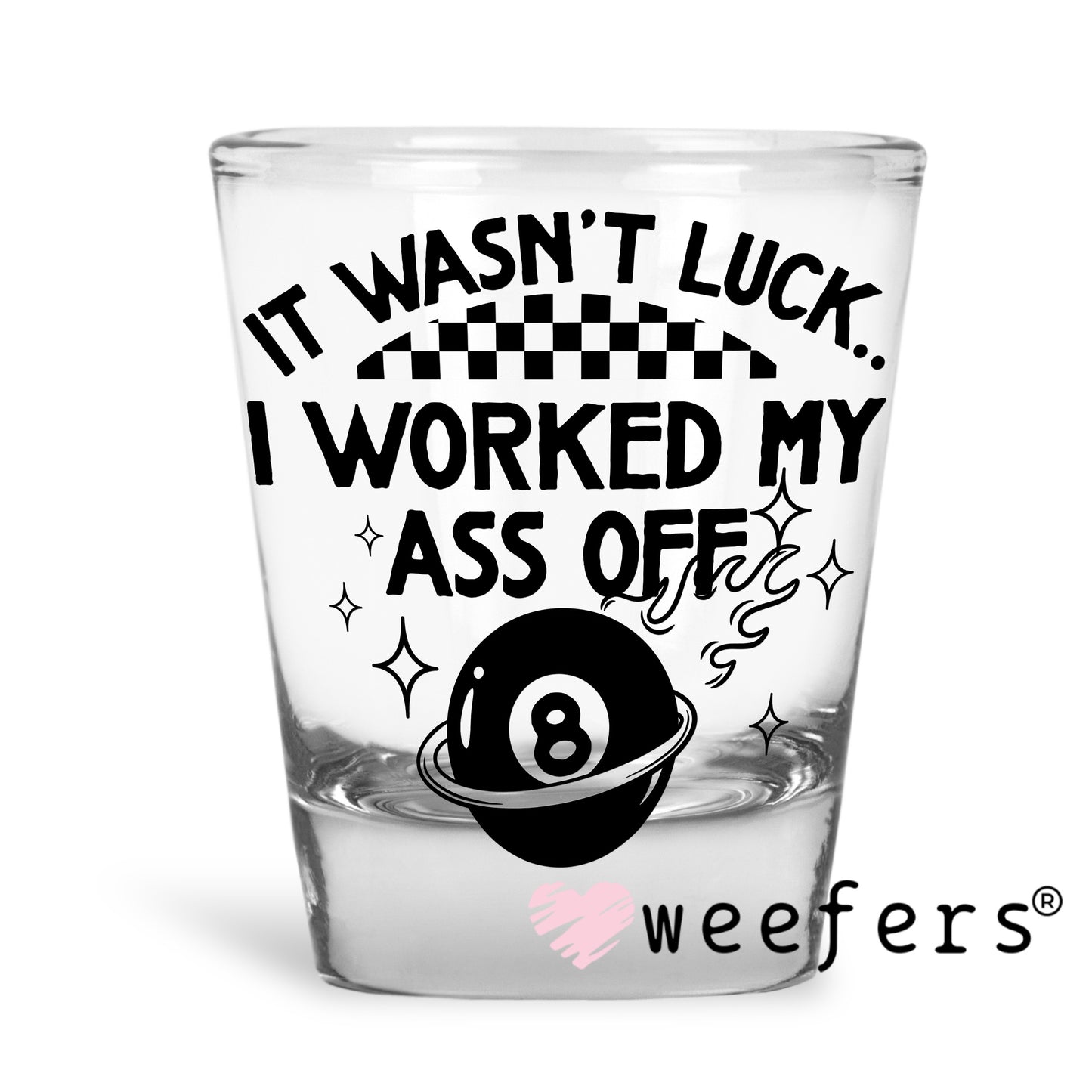 It Wasn't Luck I Worked My Ass Off UV DTF Decal Shot Glass Heavy Base Weefers