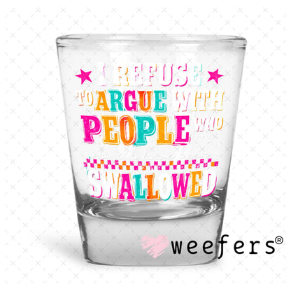 UV DTF Decal - I Refuse to Argue with People who should have been swalled White Text Shot Glass Heavy Base Weefers