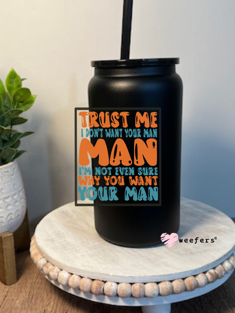 Trust Me I Don't Want Your Man I'm Not Even Sure Why You Like Your Man 16oz Libbey Glass Can UV DTF Decal Transfer - Weefers