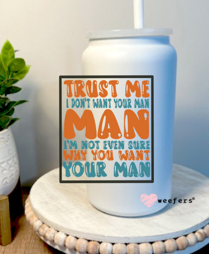 Trust Me I Don't Want Your Man I'm Not Even Sure Why You Like Your Man 16oz Libbey Glass Can UV DTF Decal Transfer - Weefers