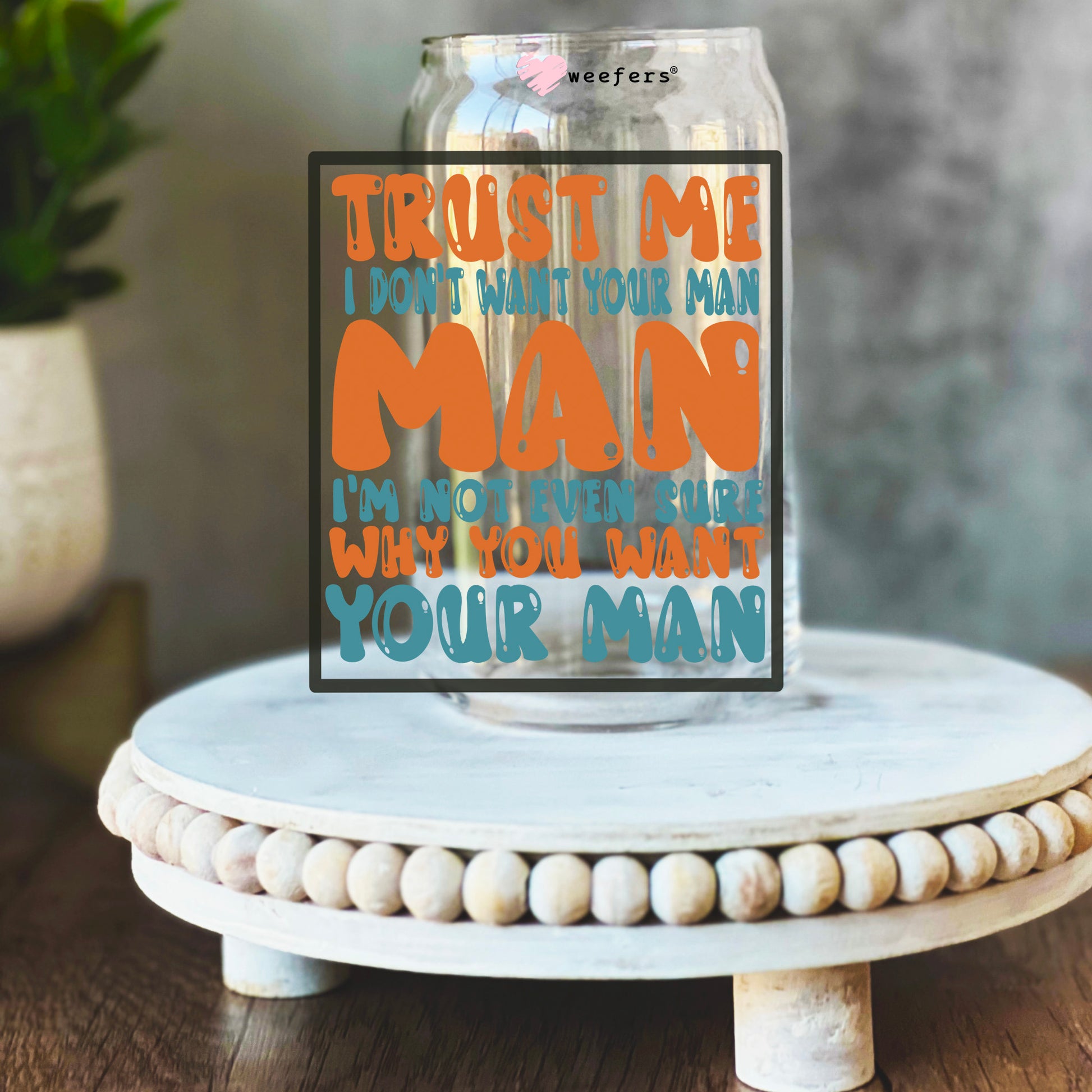 Trust Me I Don't Want Your Man I'm Not Even Sure Why You Like Your Man 16oz Libbey Glass Can UV DTF Decal Transfer - Weefers