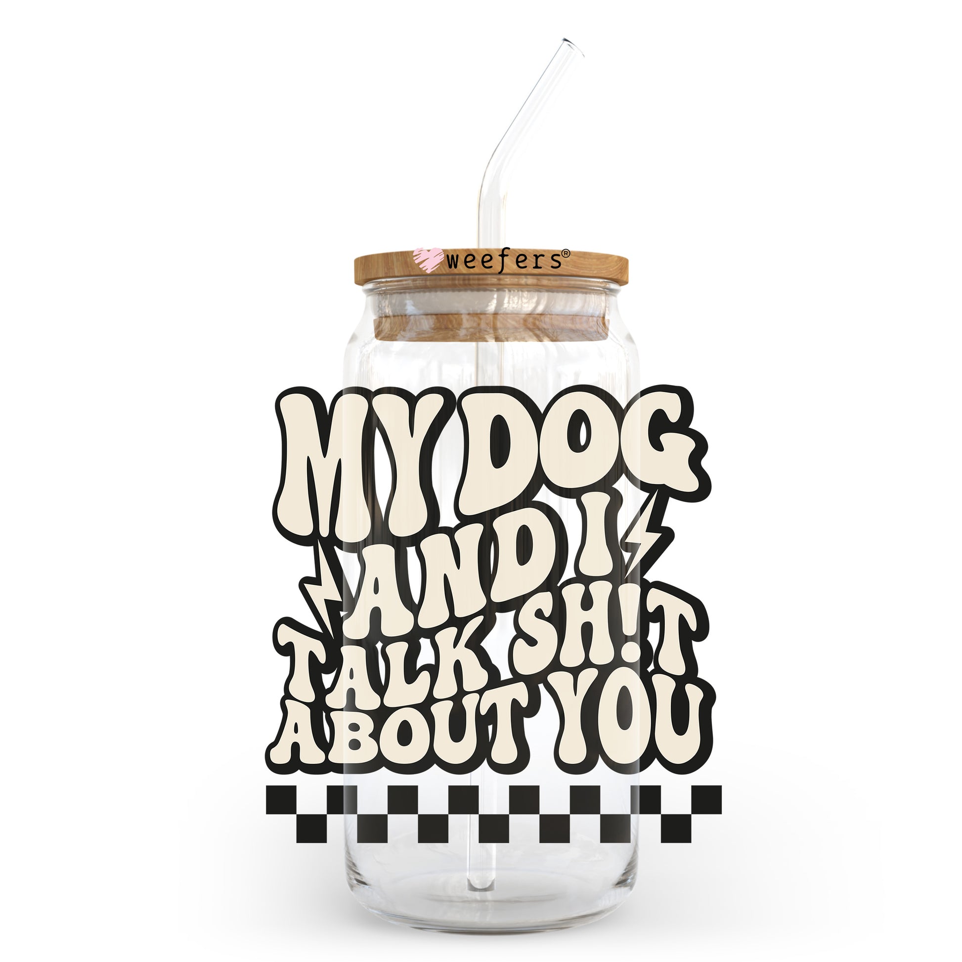 My Dog and I Talk Shit About You 20oz Libbey Glass Can UV DTF or Sublimation Wrap - Decal Transfer - Weefers